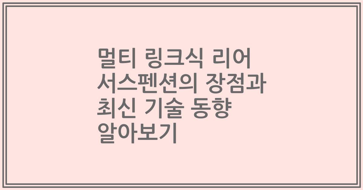 멀티 링크식 리어 서스펜션의 장점과 최신 기술 동향 알아보기