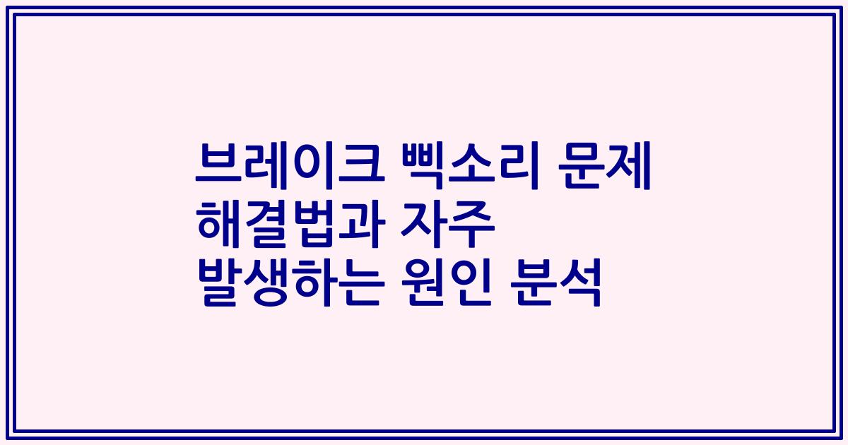 브레이크 삑소리 문제 해결법과 자주 발생하는 원인 분석