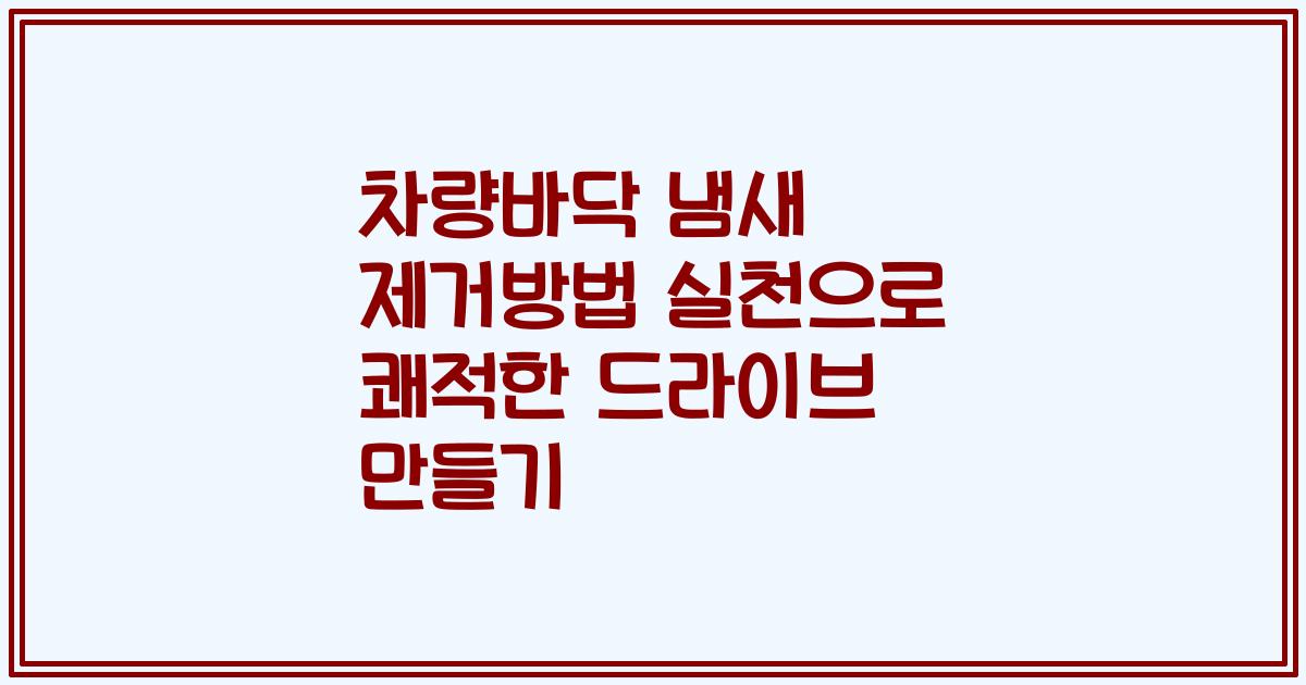 차량바닥 냄새 제거방법 실천으로 쾌적한 드라이브 만들기