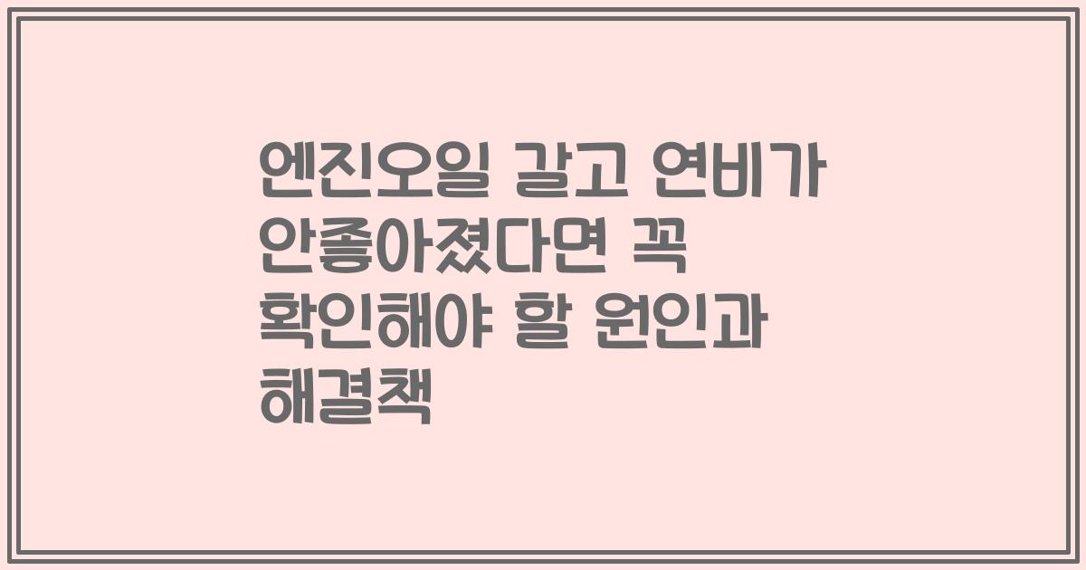 엔진오일 갈고 연비가 안좋아졌다면 꼭 확인해야 할 원인과 해결책