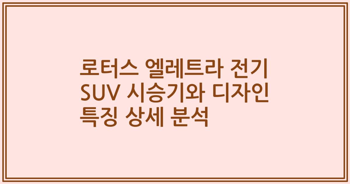 로터스 엘레트라 전기 SUV 시승기와 디자인 특징 상세 분석