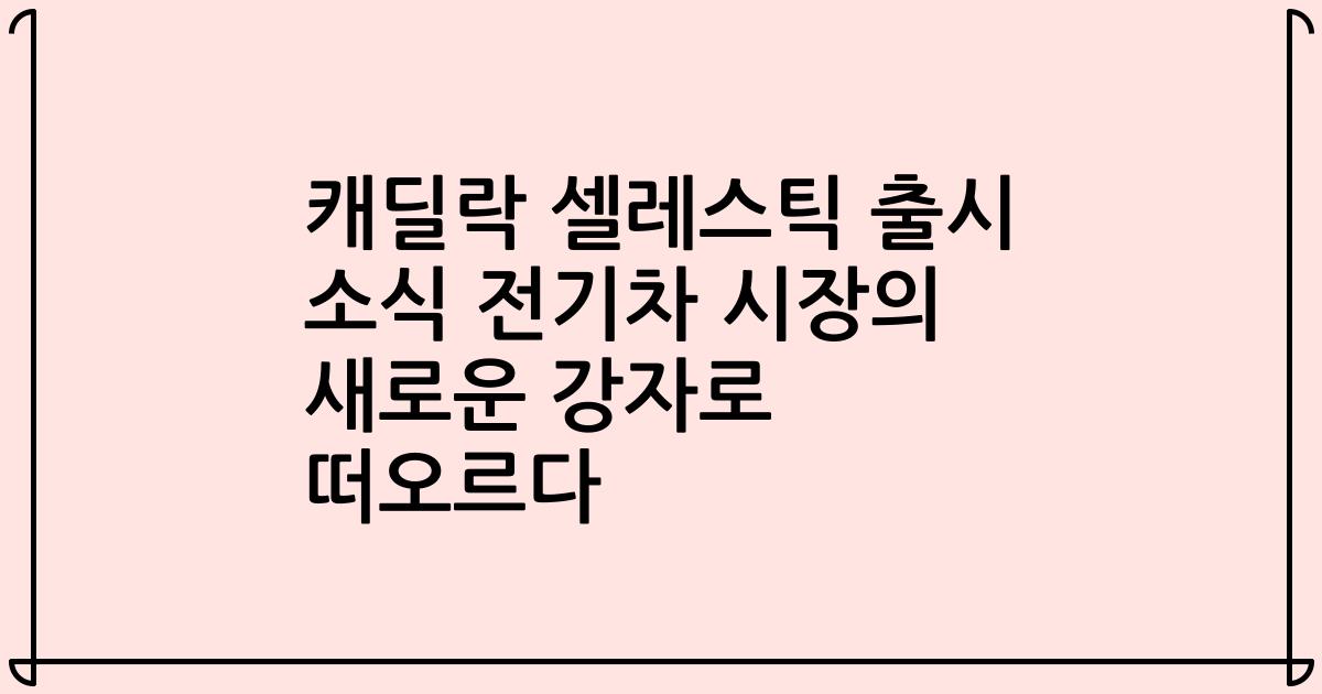 캐딜락 셀레스틱 출시 소식 전기차 시장의 새로운 강자로 떠오르다