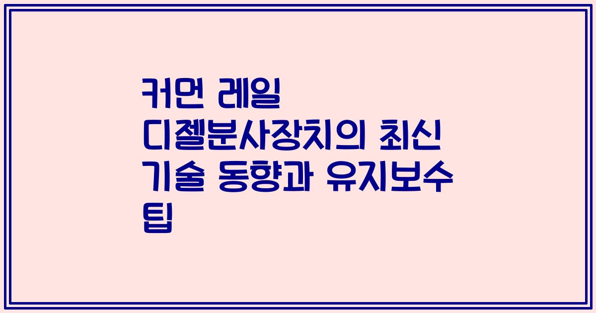 커먼 레일 디젤분사장치의 최신 기술 동향과 유지보수 팁