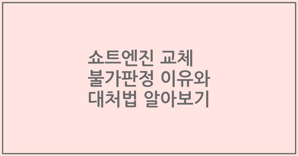 쇼트엔진 교체 불가판정 이유와 대처법 알아보기