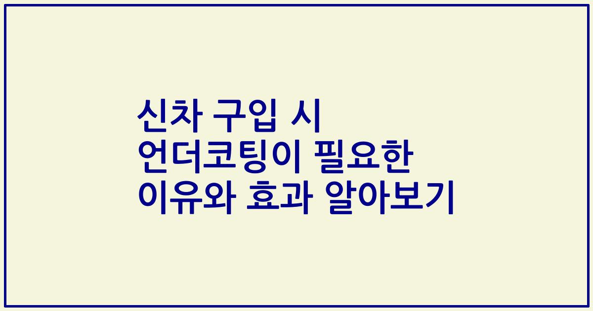 신차 구입 시 언더코팅이 필요한 이유와 효과 알아보기