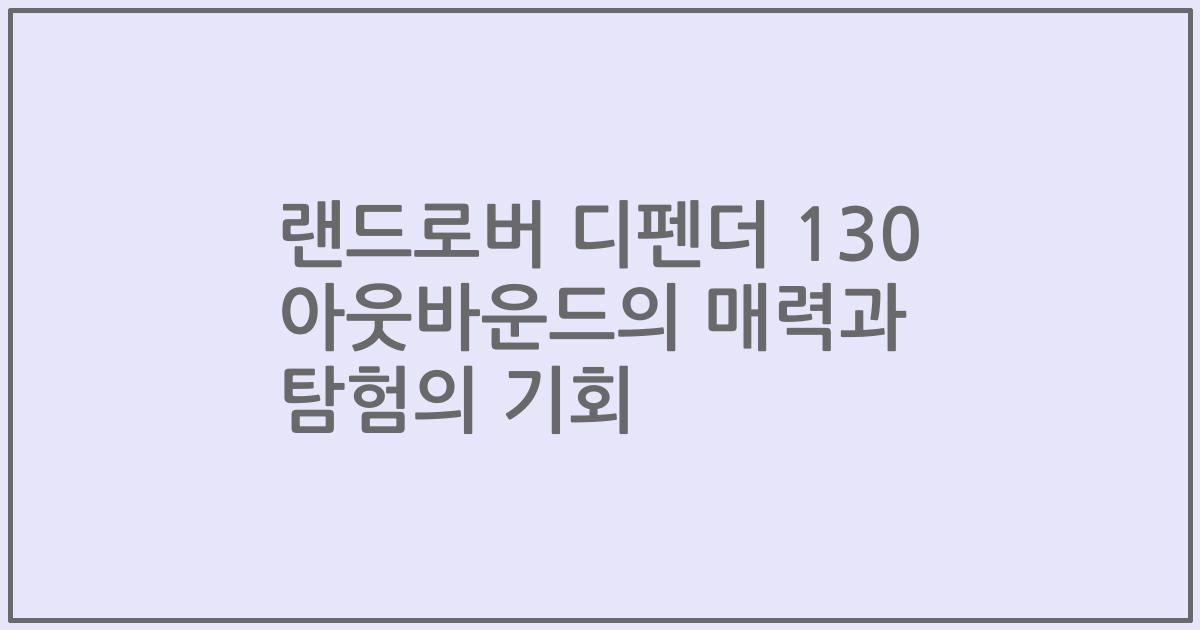 랜드로버 디펜더 130 아웃바운드의 매력과 탐험의 기회
