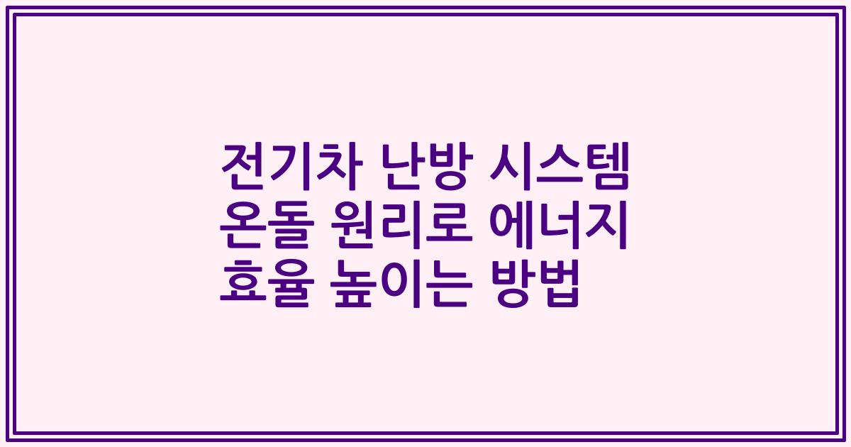 전기차 난방 시스템 온돌 원리로 에너지 효율 높이는 방법