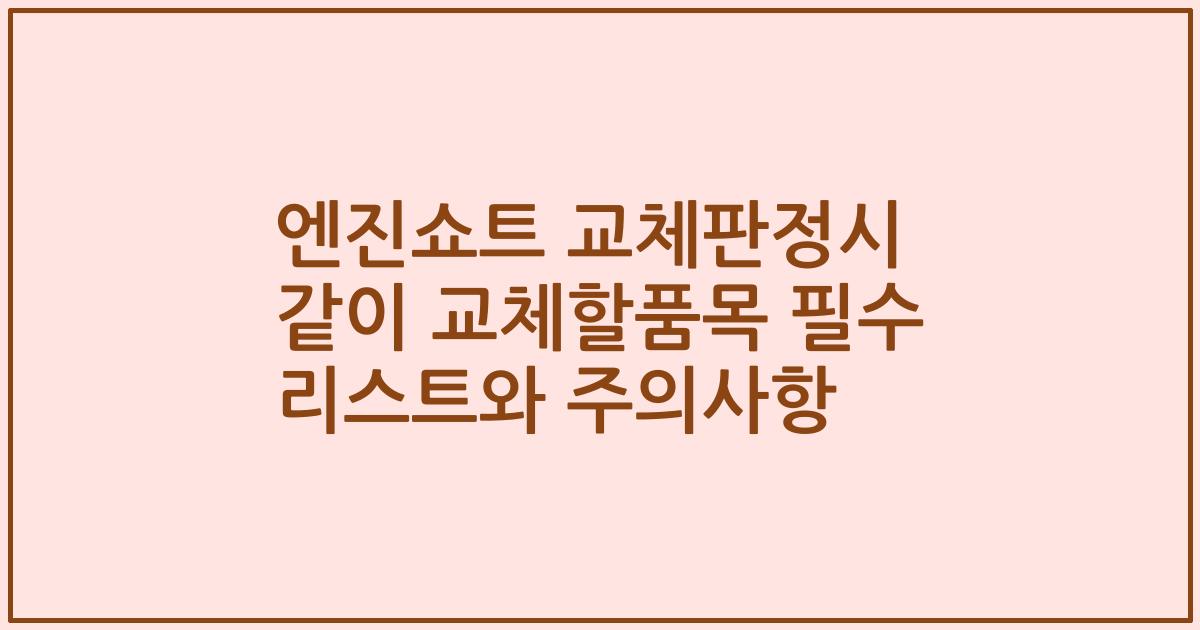 엔진쇼트 교체판정시 같이 교체할품목 필수 리스트와 주의사항
