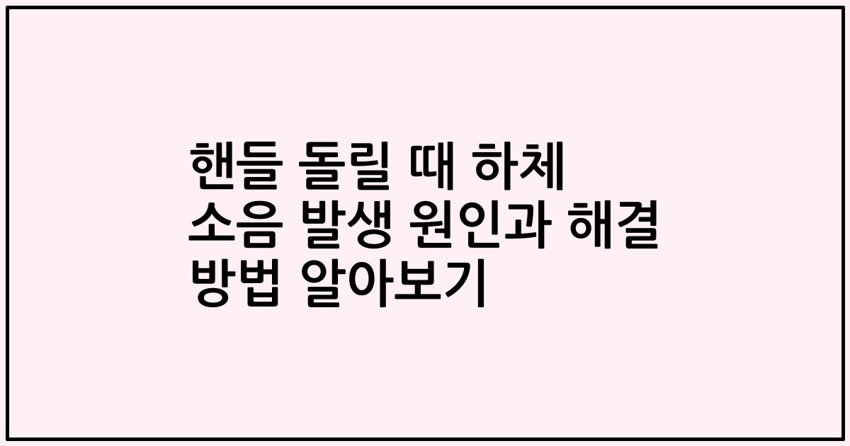 핸들 돌릴 때 하체 소음 발생 원인과 해결 방법 알아보기