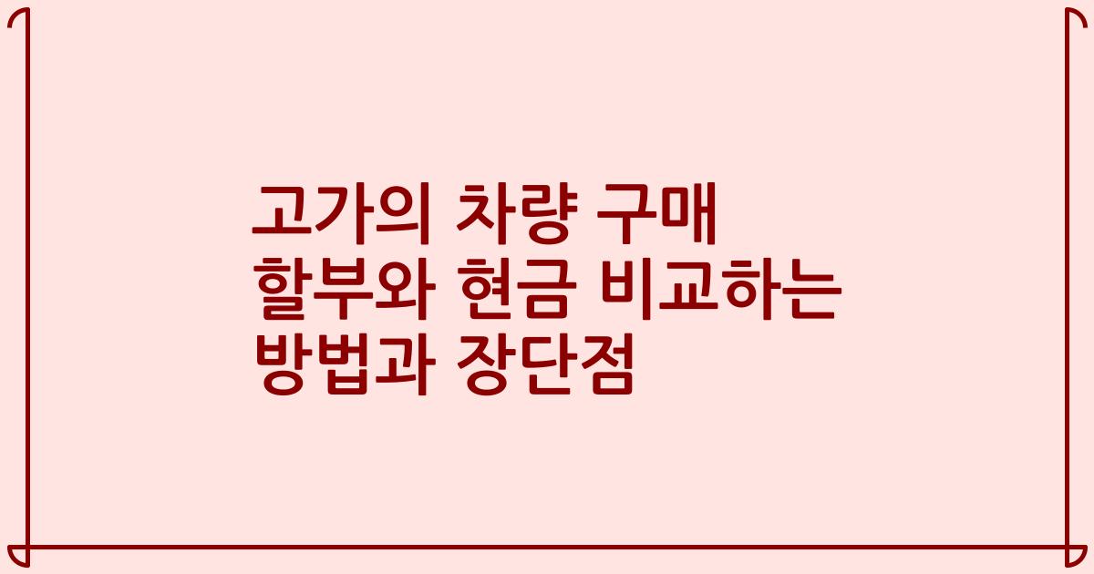고가의 차량 구매 할부와 현금 비교하는 방법과 장단점