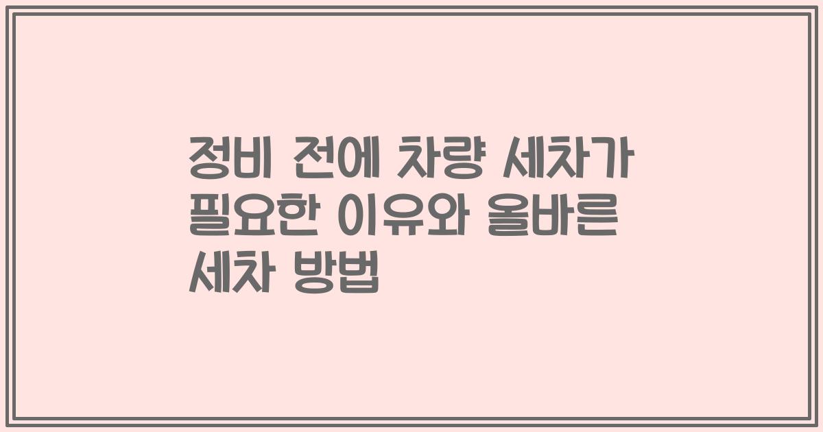 정비 전에 차량 세차가 필요한 이유와 올바른 세차 방법