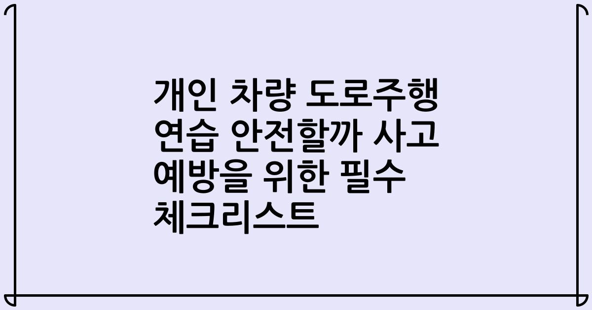개인 차량 도로주행 연습 안전할까 사고 예방을 위한 필수 체크리스트