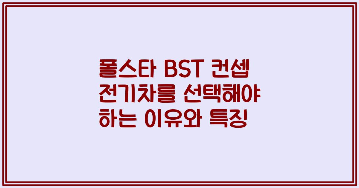 폴스타 BST 컨셉 전기차를 선택해야 하는 이유와 특징