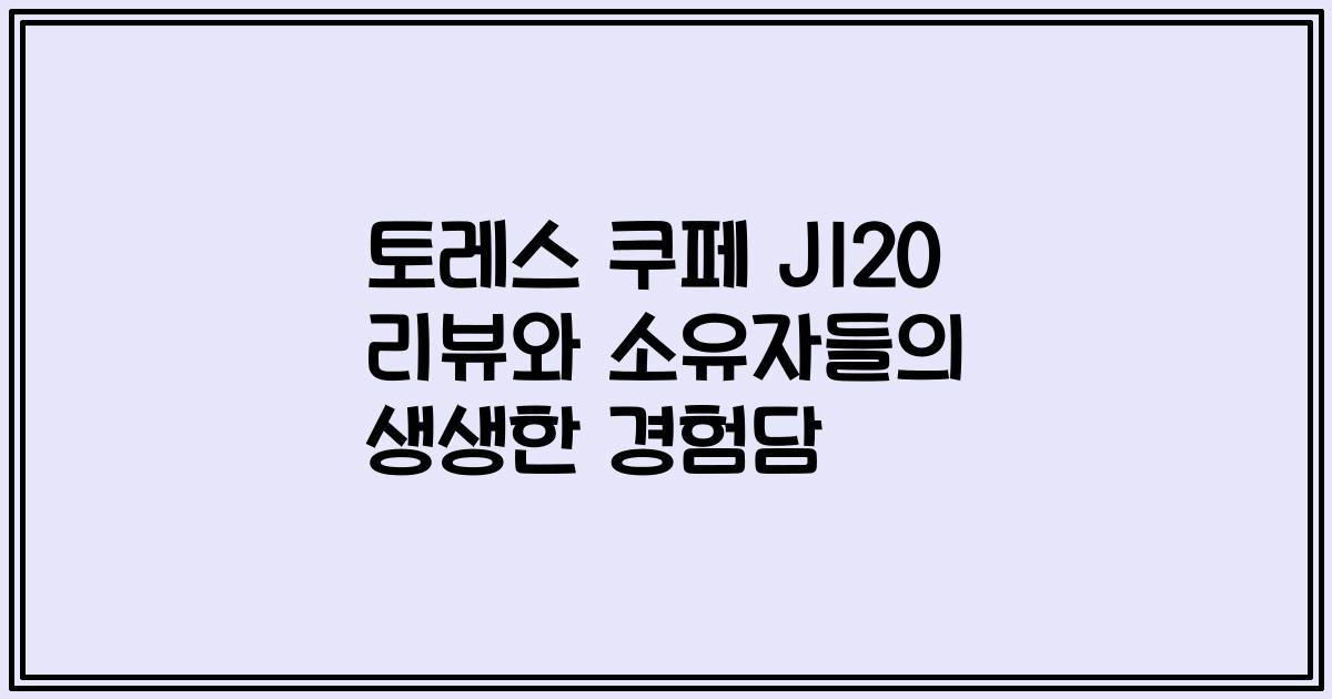 토레스 쿠페 J120 리뷰와 소유자들의 생생한 경험담