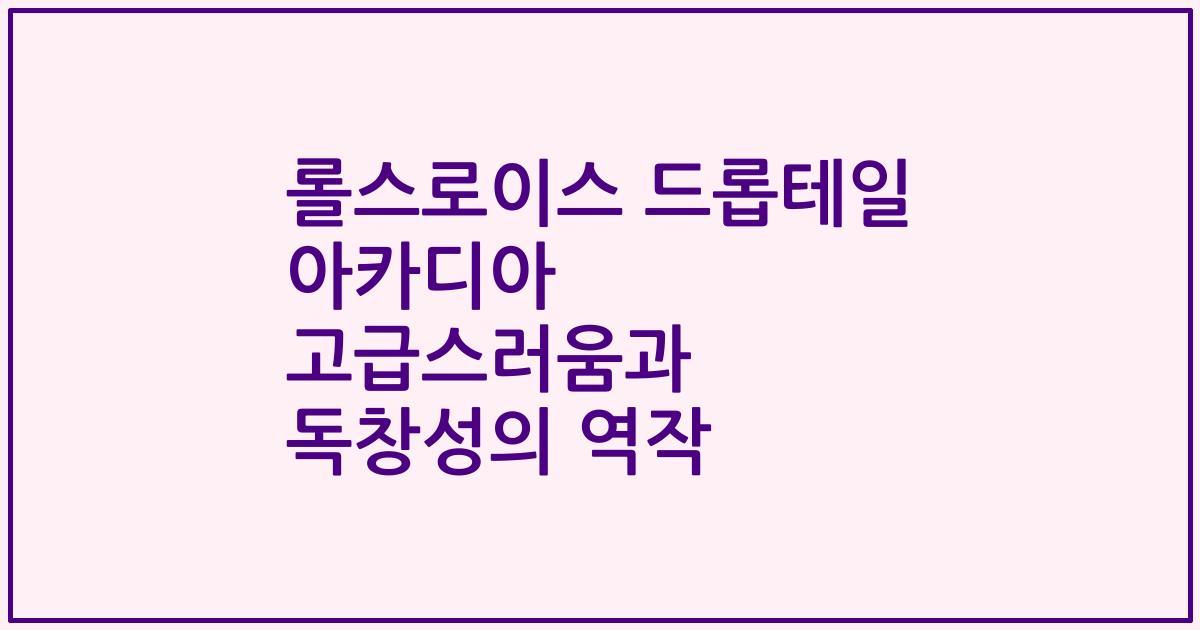 롤스로이스 드롭테일 아카디아 고급스러움과 독창성의 역작