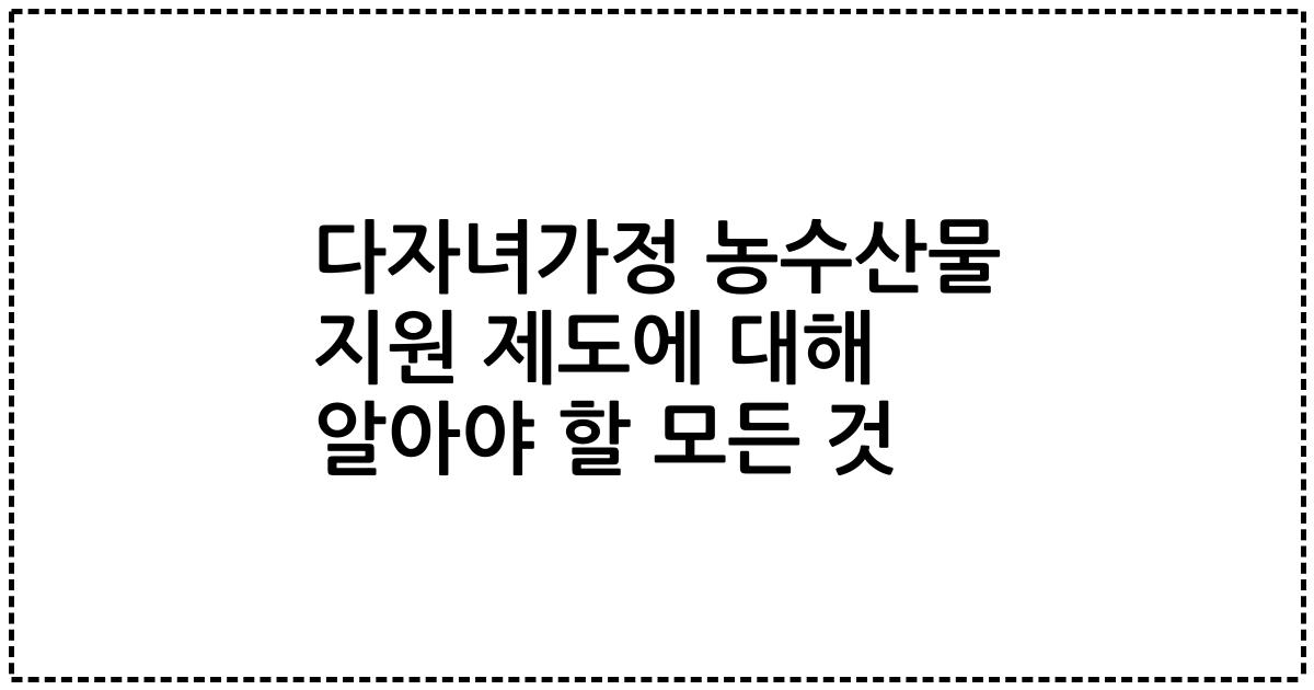 다자녀가정 농수산물 지원 제도에 대해 알아야 할 모든 것