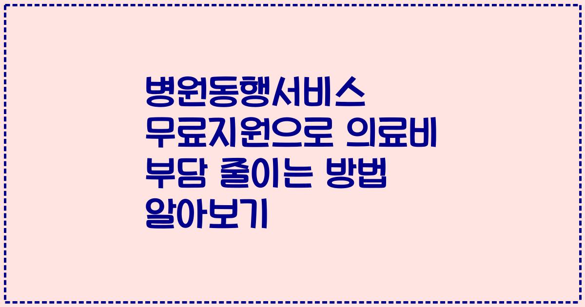 병원동행서비스 무료지원으로 의료비 부담 줄이는 방법 알아보기