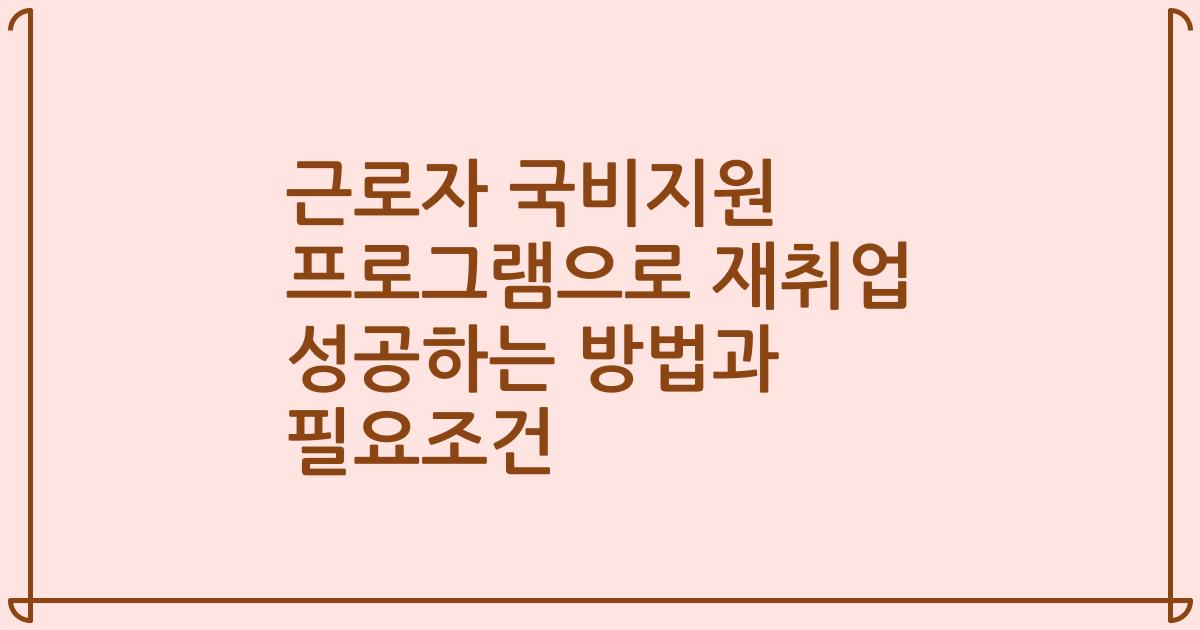 근로자 국비지원 프로그램으로 재취업 성공하는 방법과 필요조건
