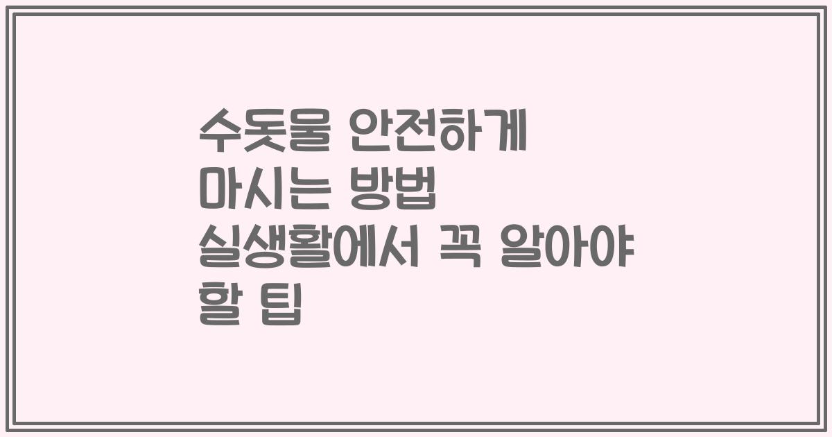 수돗물 안전하게 마시는 방법 실생활에서 꼭 알아야 할 팁