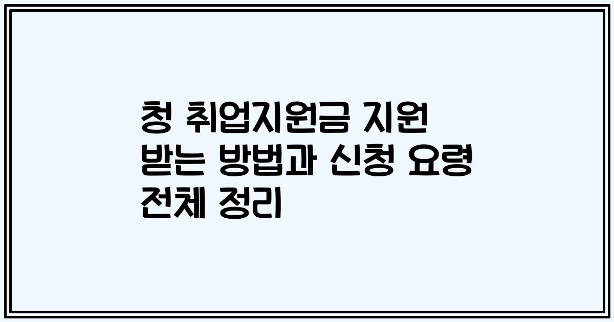 청 취업지원금 지원 받는 방법과 신청 요령 전체 정리