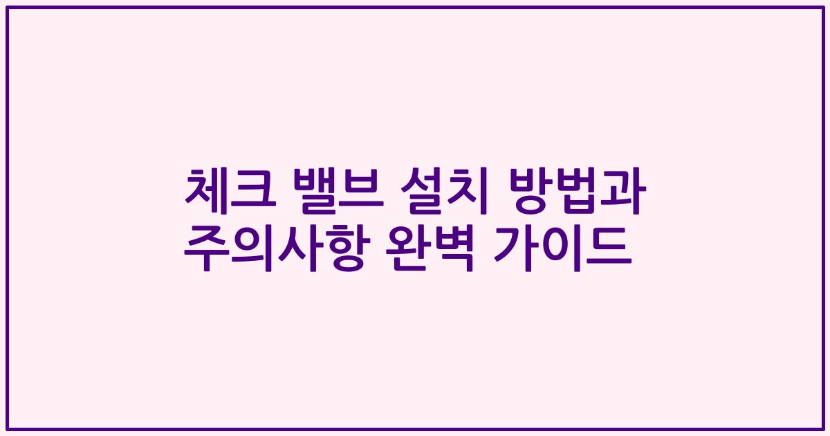 체크 밸브 설치 방법과 주의사항 완벽 가이드