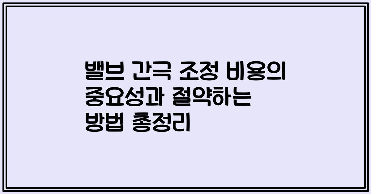 밸브 간극 조정 비용의 중요성과 절약하는 방법 총정리