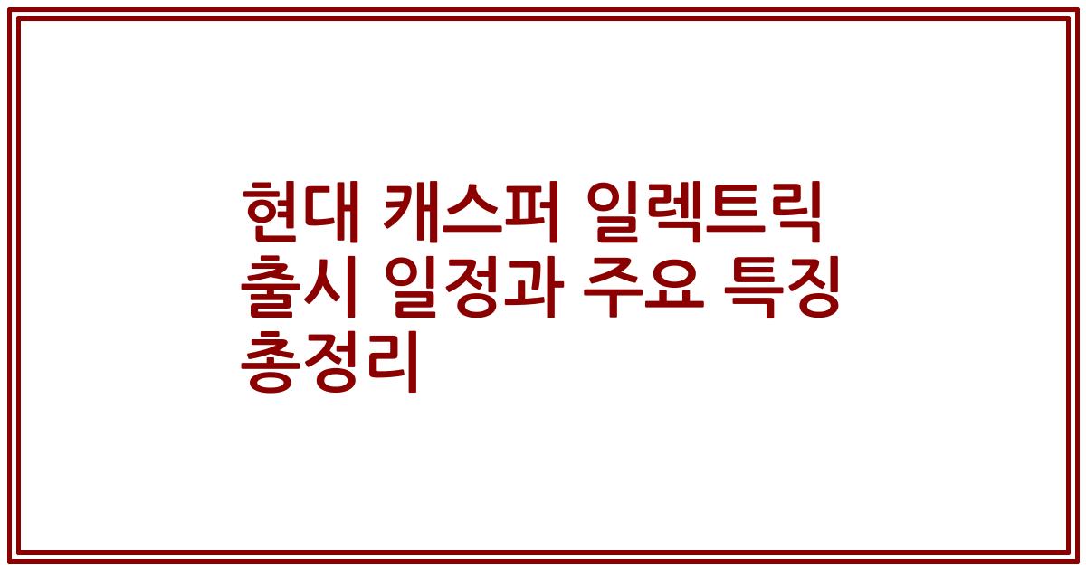 현대 캐스퍼 일렉트릭 출시 일정과 주요 특징 총정리