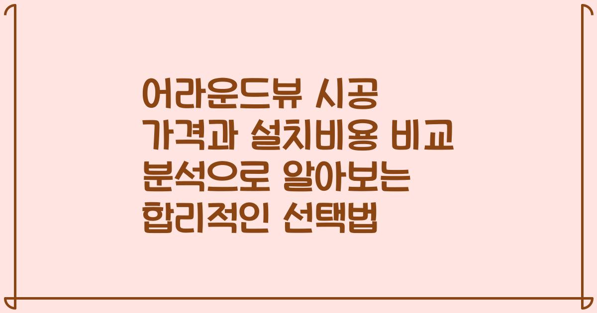 어라운드뷰 시공 가격과 설치비용 비교 분석으로 알아보는 합리적인 선택법