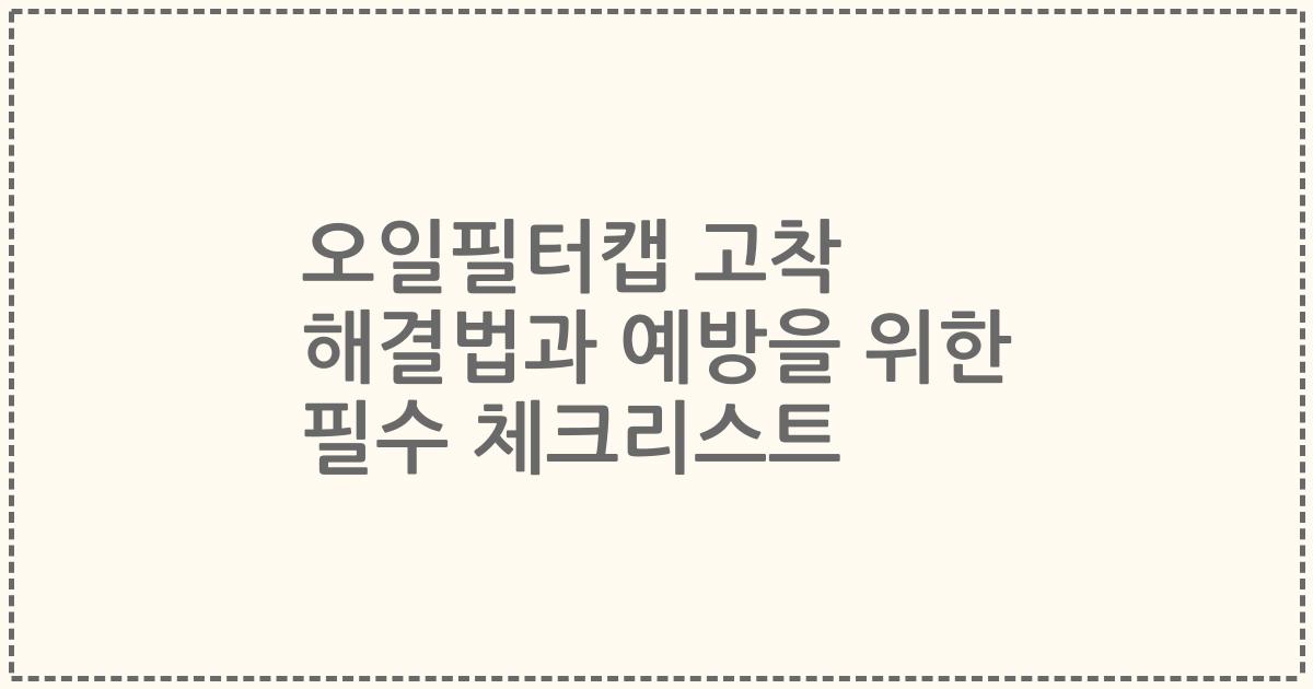 오일필터캡 고착 해결법과 예방을 위한 필수 체크리스트