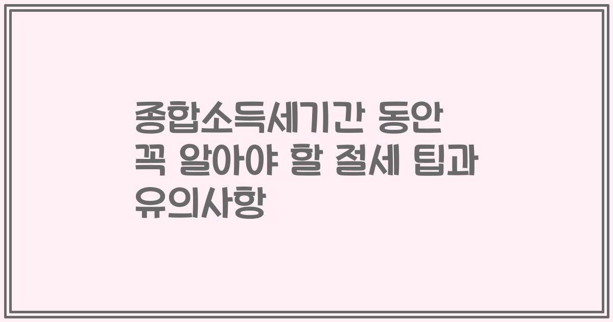 종합소득세기간 동안 꼭 알아야 할 절세 팁과 유의사항