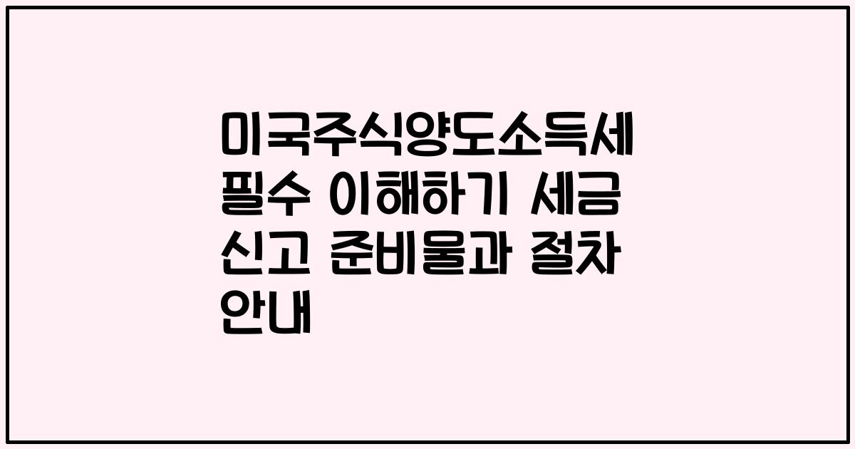미국주식양도소득세 필수 이해하기 세금 신고 준비물과 절차 안내