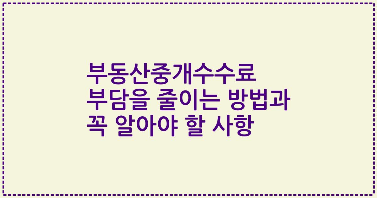 부동산중개수수료 부담을 줄이는 방법과 꼭 알아야 할 사항