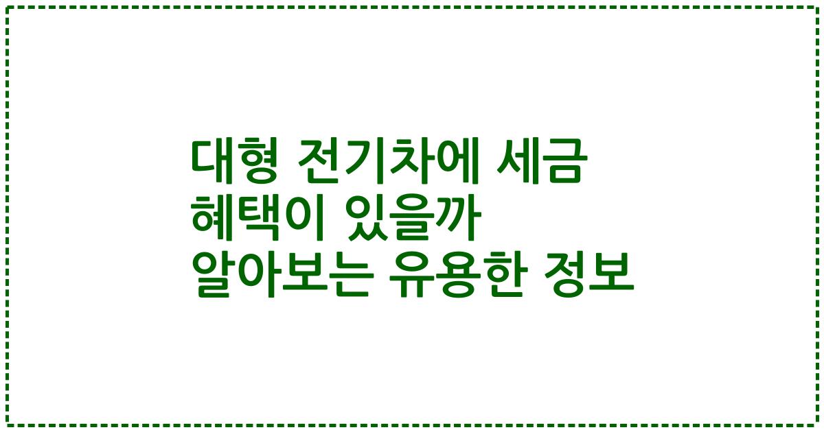 대형 전기차에 세금 혜택이 있을까 알아보는 유용한 정보