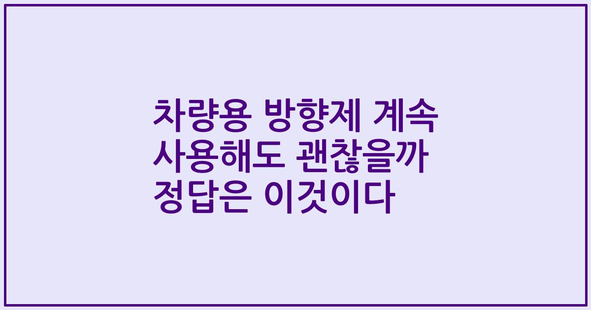 차량용 방향제 계속 사용해도 괜찮을까 정답은 이것이다